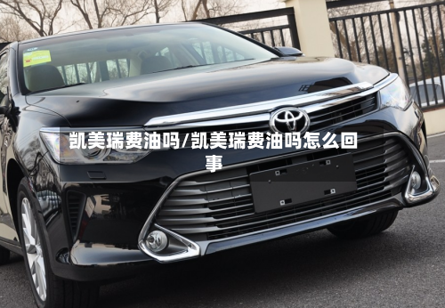 凯美瑞费油吗/凯美瑞费油吗怎么回事