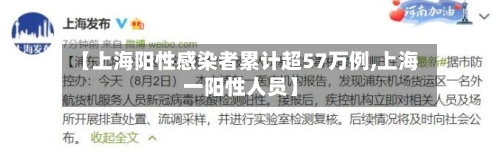【上海阳性感染者累计超57万例,上海一阳性人员】