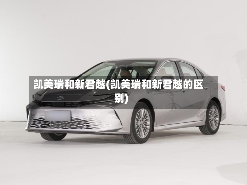 凯美瑞和新君越(凯美瑞和新君越的区别)