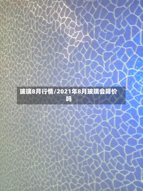 玻璃8月行情/2021年8月玻璃会降价吗