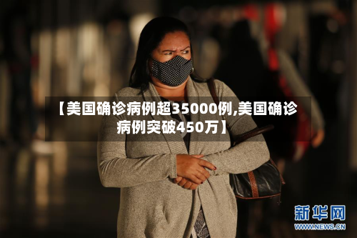 【美国确诊病例超35000例,美国确诊病例突破450万】
