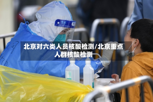 北京对六类人员核酸检测/北京重点人群核酸检测