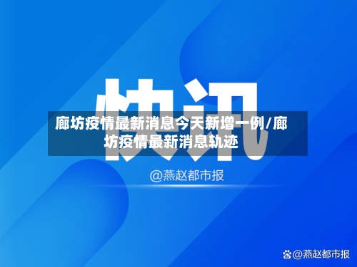 廊坊疫情最新消息今天新增一例/廊坊疫情最新消息轨迹
