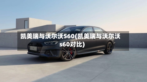 凯美瑞与沃尔沃S60(凯美瑞与沃尔沃s60对比)