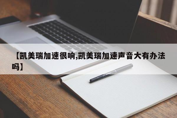 【凯美瑞加速很响,凯美瑞加速声音大有办法吗】