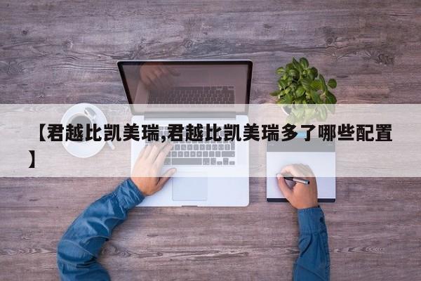 【君越比凯美瑞,君越比凯美瑞多了哪些配置】