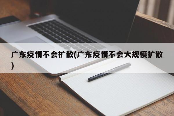 广东疫情不会扩散(广东疫情不会大规模扩散)