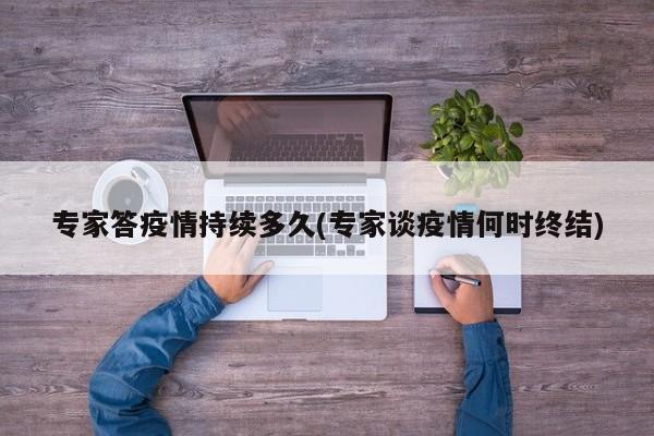 专家答疫情持续多久(专家谈疫情何时终结)