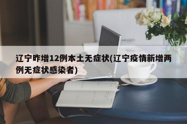 辽宁昨增12例本土无症状(辽宁疫情新增两例无症状感染者)