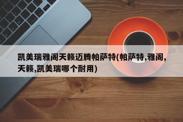 凯美瑞雅阁天籁迈腾帕萨特(帕萨特,雅阁,天籁,凯美瑞哪个耐用)