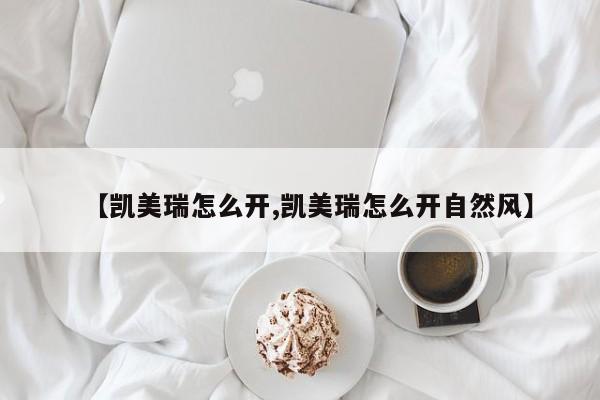 【凯美瑞怎么开,凯美瑞怎么开自然风】