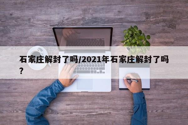 石家庄解封了吗/2021年石家庄解封了吗?