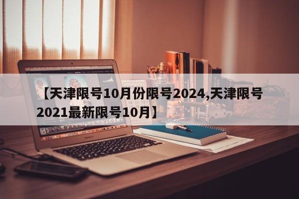 【天津限号10月份限号2024,天津限号2021最新限号10月】