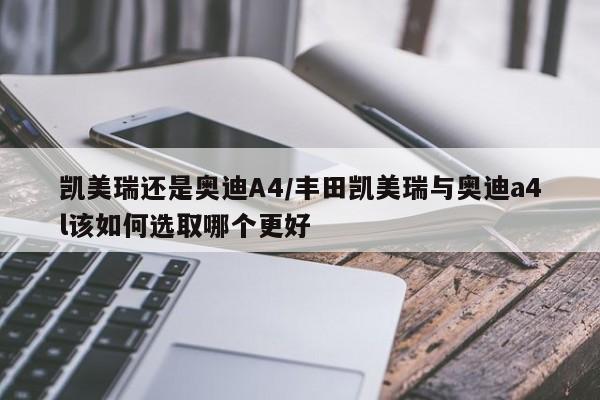 凯美瑞还是奥迪A4/丰田凯美瑞与奥迪a4l该如何选取哪个更好
