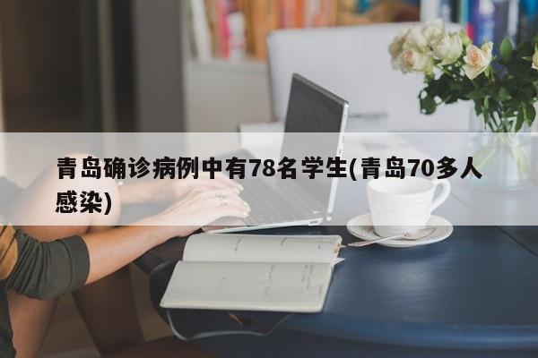 青岛确诊病例中有78名学生(青岛70多人感染)