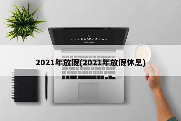 2021年放假(2021年放假休息)