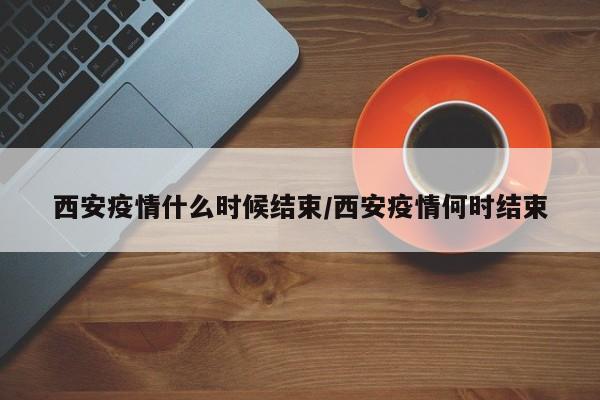 西安疫情什么时候结束/西安疫情何时结束