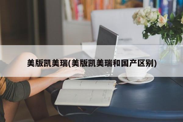 美版凯美瑞(美版凯美瑞和国产区别)