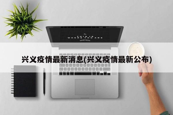 兴义疫情最新消息(兴义疫情最新公布)