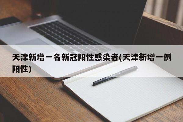 天津新增一名新冠阳性感染者(天津新增一例阳性)
