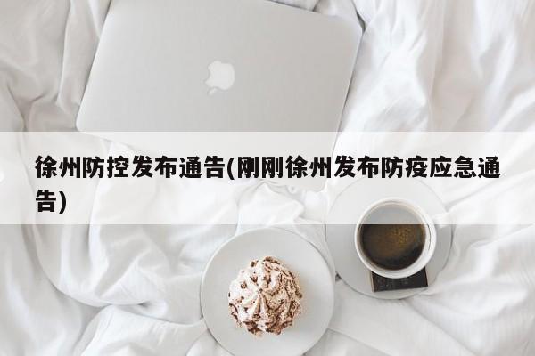徐州防控发布通告(刚刚徐州发布防疫应急通告)