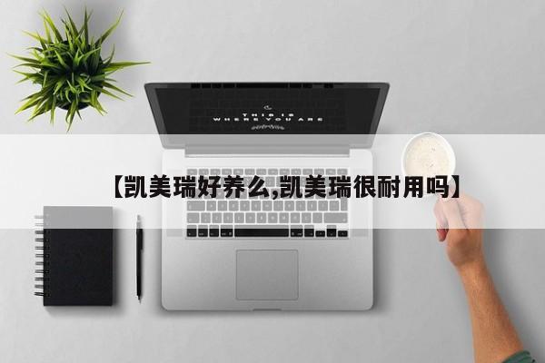 【凯美瑞好养么,凯美瑞很耐用吗】