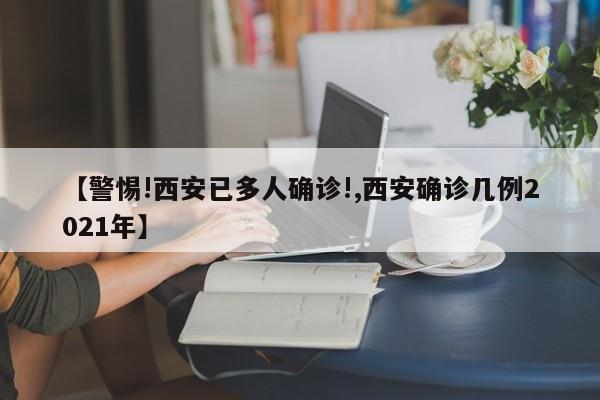 【警惕!西安已多人确诊!,西安确诊几例2021年】