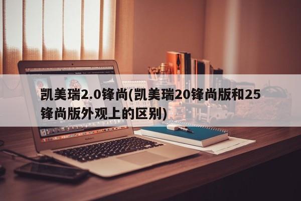 凯美瑞2.0锋尚(凯美瑞20锋尚版和25锋尚版外观上的区别)