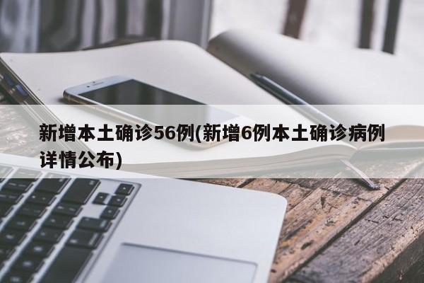 新增本土确诊56例(新增6例本土确诊病例详情公布)