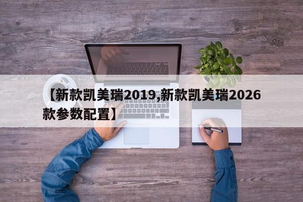 【新款凯美瑞2019,新款凯美瑞2026款参数配置】