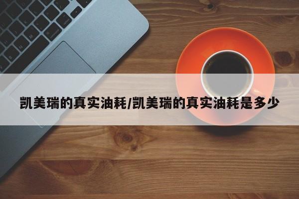 凯美瑞的真实油耗/凯美瑞的真实油耗是多少