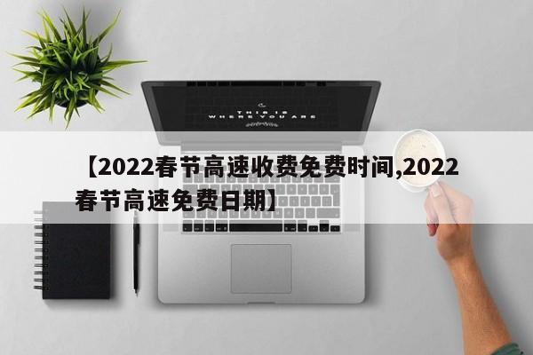 【2022春节高速收费免费时间,2022春节高速免费日期】