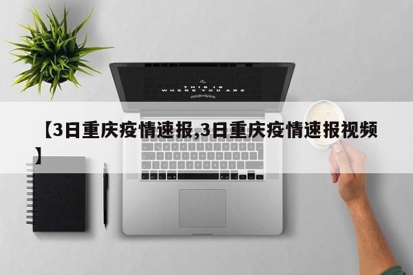 【3日重庆疫情速报,3日重庆疫情速报视频】