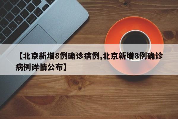 【北京新增8例确诊病例,北京新增8例确诊病例详情公布】