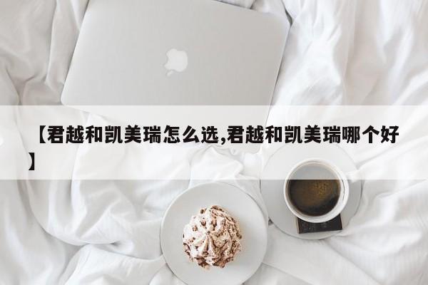 【君越和凯美瑞怎么选,君越和凯美瑞哪个好】