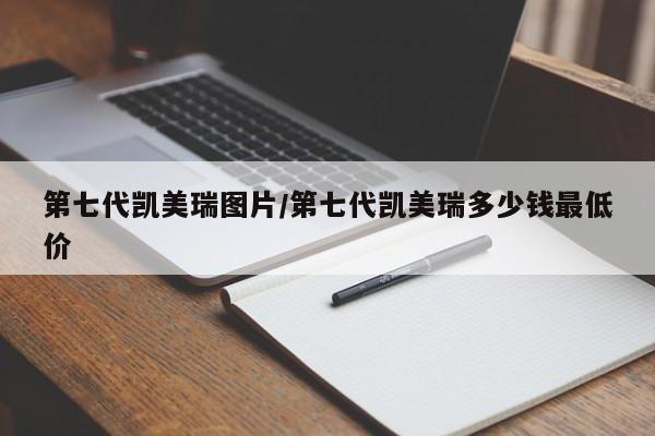 第七代凯美瑞图片/第七代凯美瑞多少钱最低价