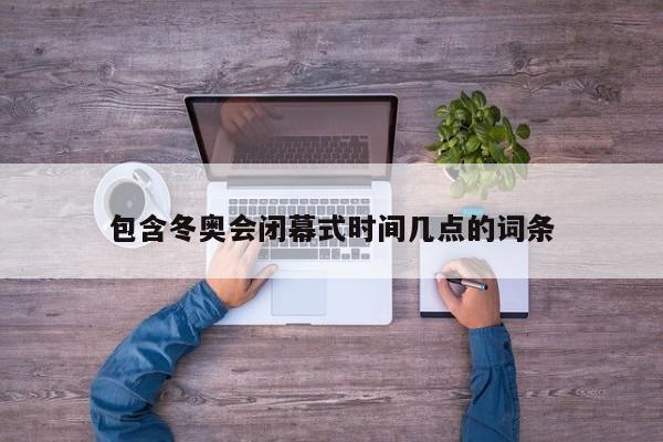 包含冬奥会闭幕式时间几点的词条