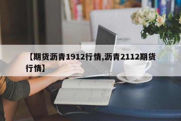 【期货沥青1912行情,沥青2112期货行情】