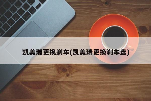 凯美瑞更换刹车(凯美瑞更换刹车盘)