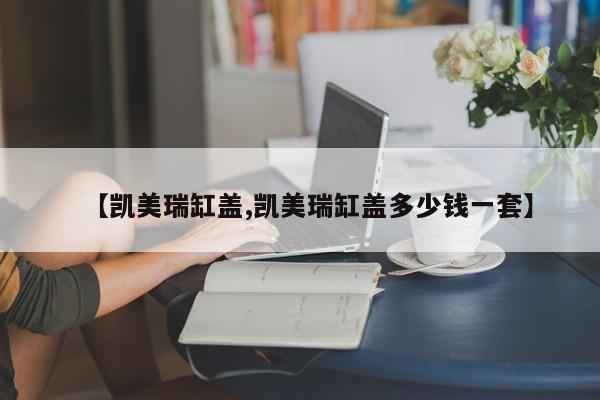 【凯美瑞缸盖,凯美瑞缸盖多少钱一套】