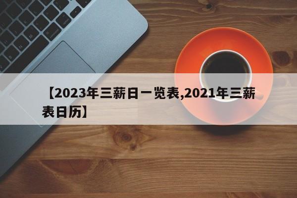 【2023年三薪日一览表,2021年三薪表日历】