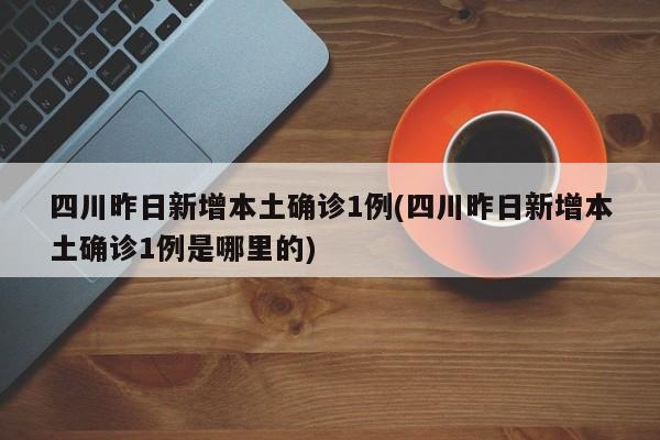 四川昨日新增本土确诊1例(四川昨日新增本土确诊1例是哪里的)