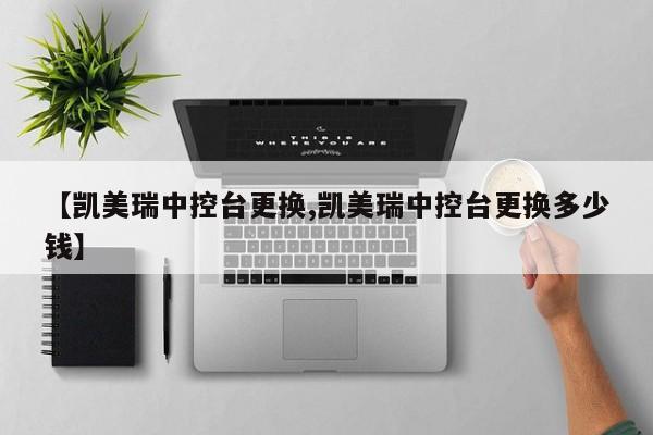 【凯美瑞中控台更换,凯美瑞中控台更换多少钱】