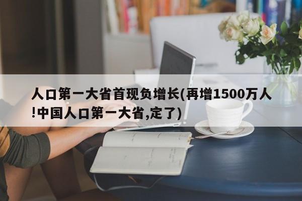 人口第一大省首现负增长(再增1500万人!中国人口第一大省,定了)