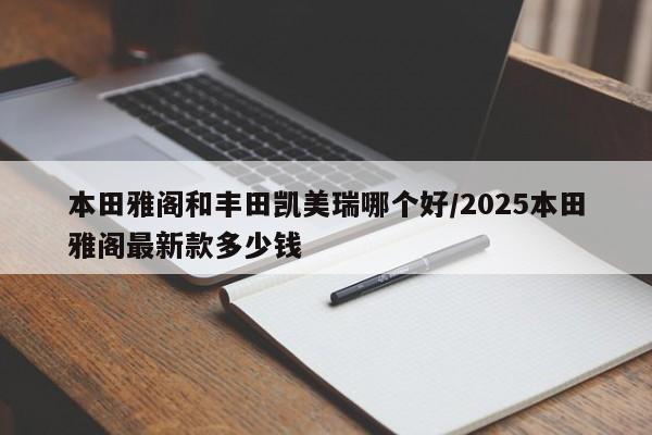 本田雅阁和丰田凯美瑞哪个好/2025本田雅阁最新款多少钱