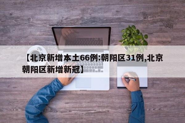 【北京新增本土66例:朝阳区31例,北京朝阳区新增新冠】