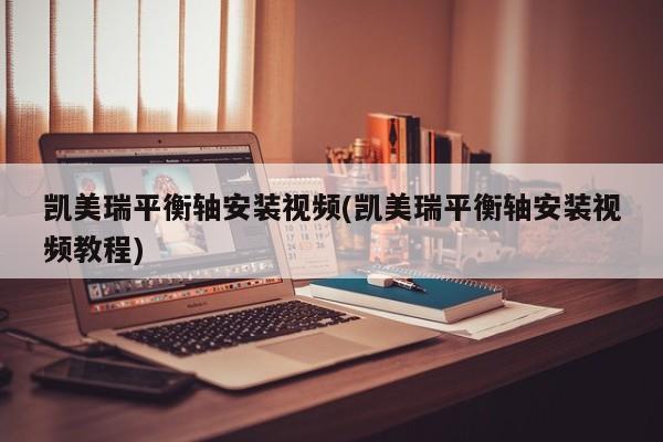凯美瑞平衡轴安装视频(凯美瑞平衡轴安装视频教程)