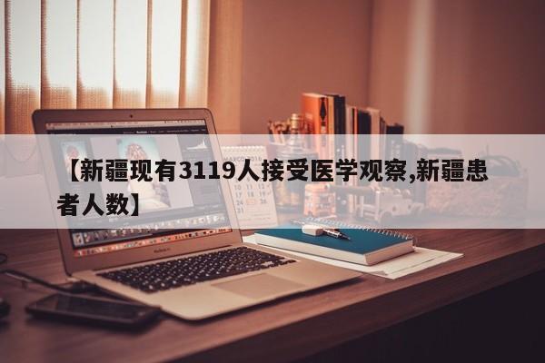 【新疆现有3119人接受医学观察,新疆患者人数】