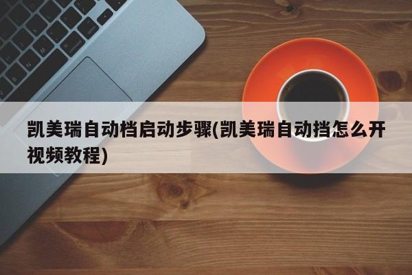 凯美瑞自动档启动步骤(凯美瑞自动挡怎么开视频教程)