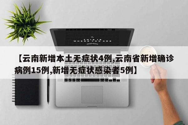 【云南新增本土无症状4例,云南省新增确诊病例15例,新增无症状感染者5例】
